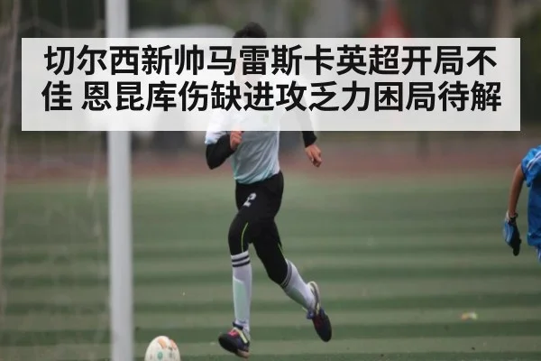 切尔西新帅马雷斯卡英超开局不佳 恩昆库伤缺进攻乏力困局待解